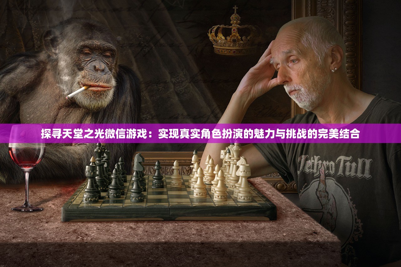 探寻天堂之光微信游戏:实现真实角色扮演的魅力与挑战的完美结合 探寻天堂之光微信游戏:实现真实角色扮演的魅力与挑战的完美结合