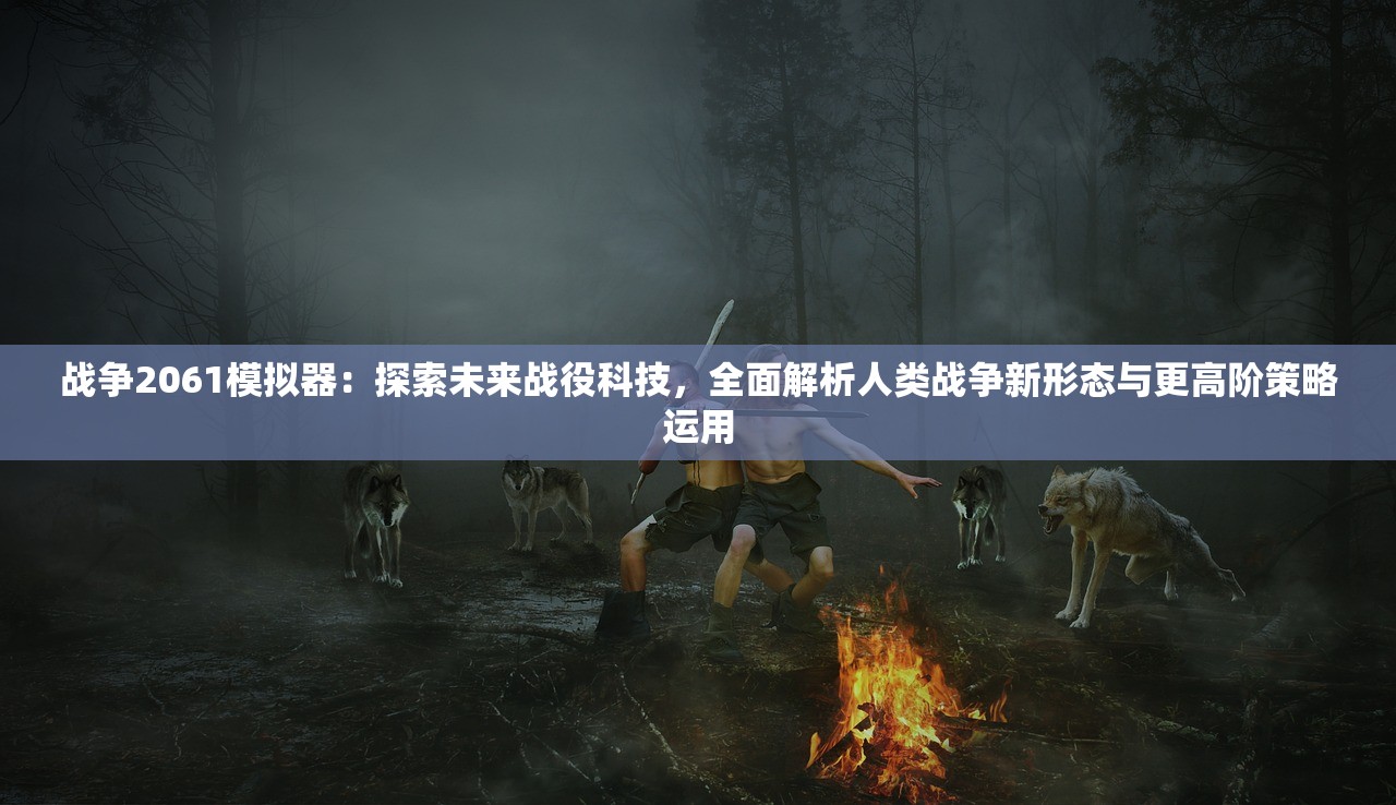 战争2061模拟器:探索未来战役科技,全面解析人类战争新形态与更高阶策略运用 战争2061模拟器:探索未来战役科技,全面解析人类战争新形态与更高阶策略运用