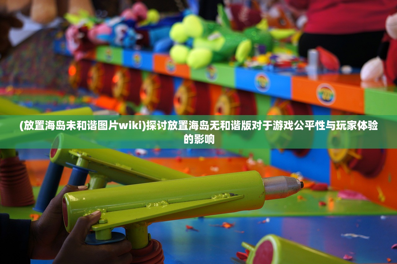 (放置海岛未和谐图片wiki)探讨放置海岛无和谐版对于游戏公平性与玩家体验的影响