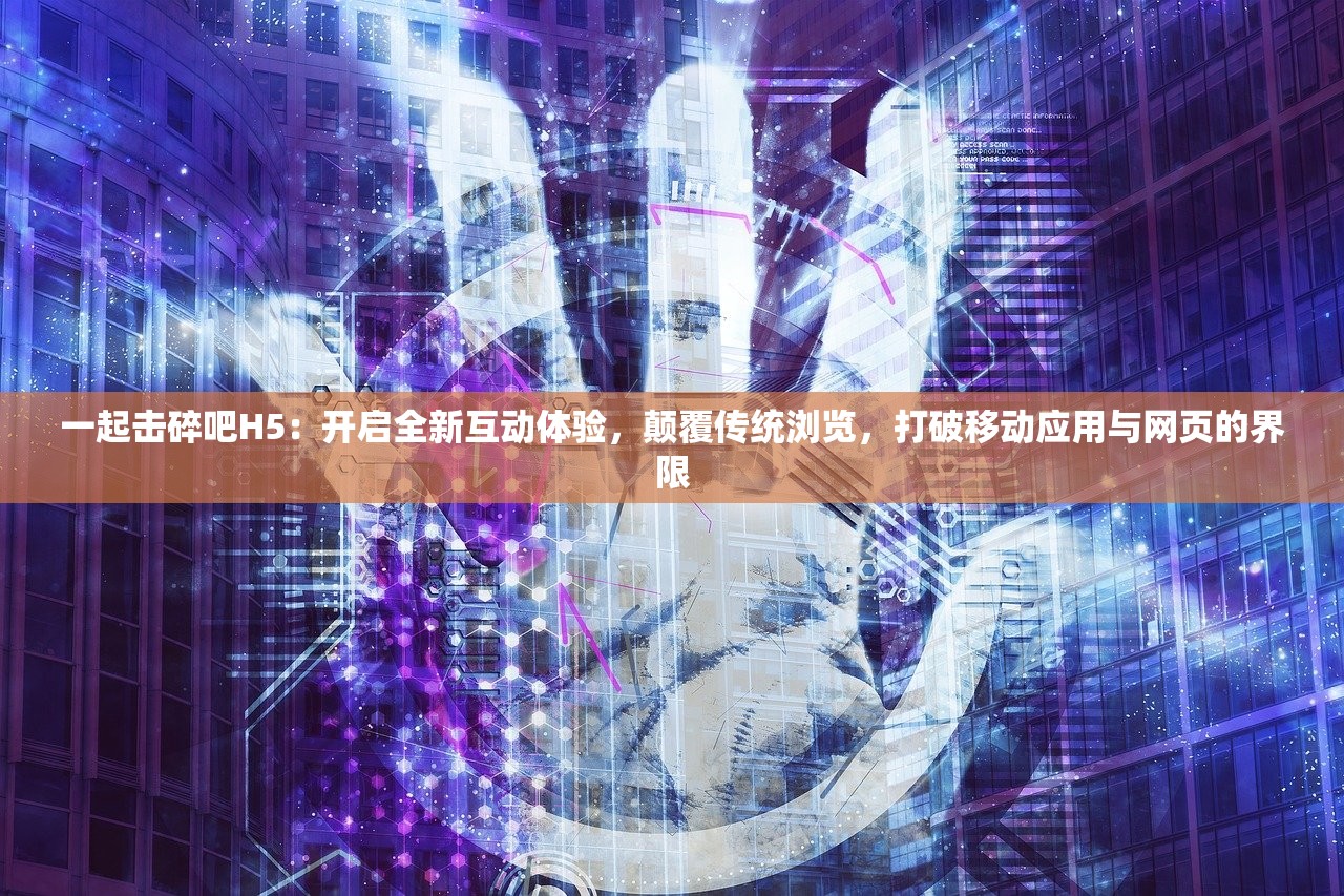 一起击碎吧H5:开启全新互动体验,颠覆传统浏览,打破移动应用与网页的界限 一起击碎吧H5:开启全新互动体验,颠覆传统浏览,打破移动应用与网页的界限