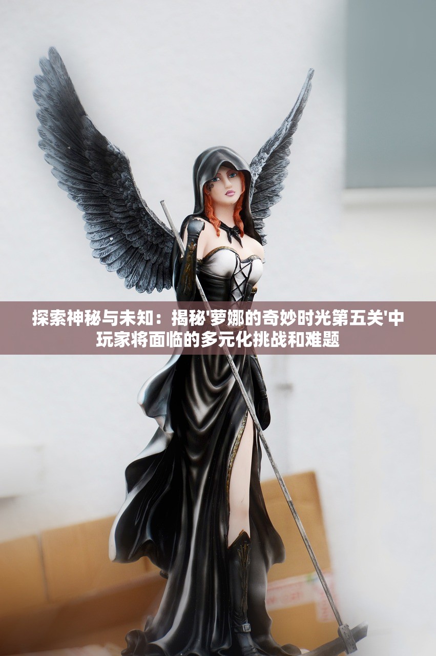 探索神秘与未知:揭秘'萝娜的奇妙时光第五关'中玩家将面临的多元化挑战和难题 探索神秘与未知:揭秘'萝娜的奇妙时光第五关'中玩家将面临的多元化挑战和难题