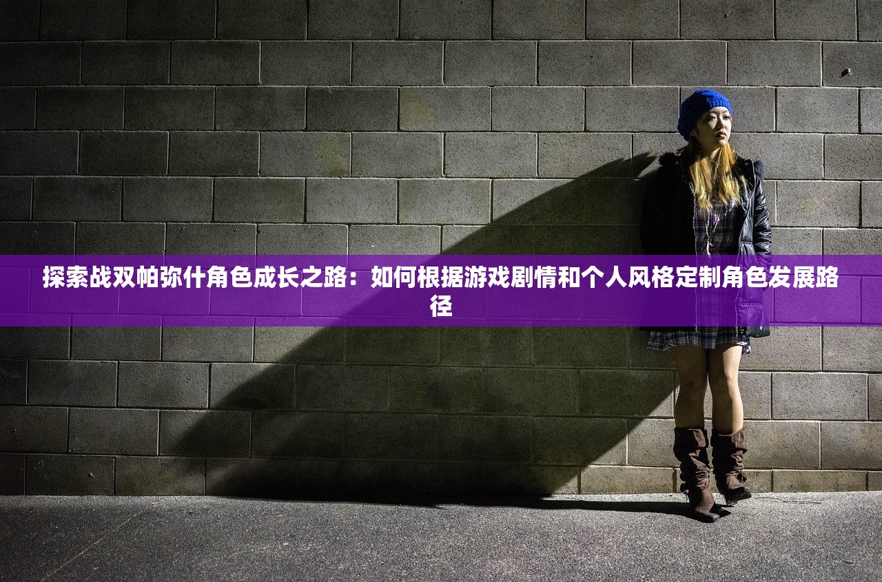 探索战双帕弥什角色成长之路：如何根据游戏剧情和个人风格定制角色发展路径