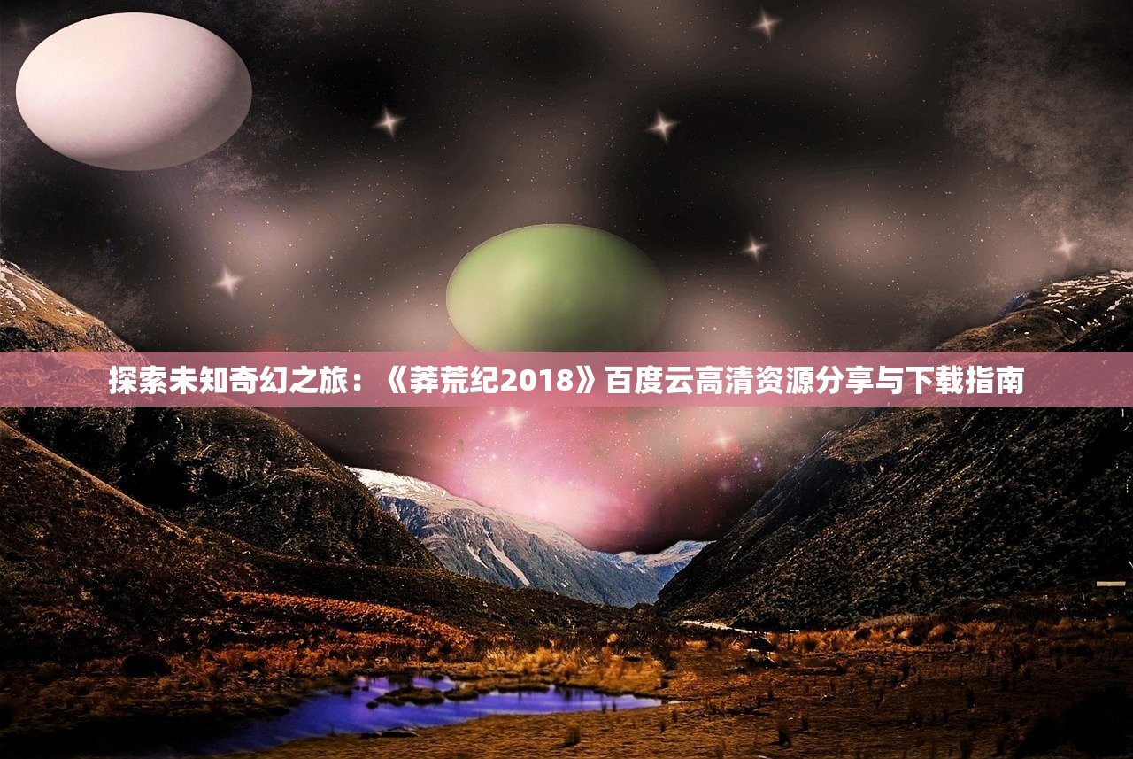 探索未知奇幻之旅：《莽荒纪2018》百度云高清资源分享与下载指南