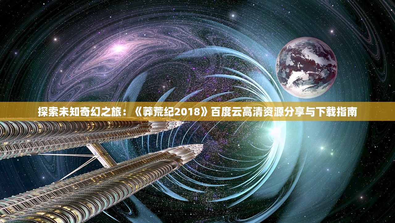 探索未知奇幻之旅：《莽荒纪2018》百度云高清资源分享与下载指南