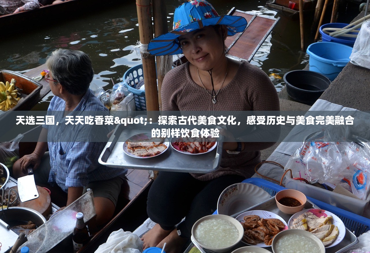天选三国，天天吃香菜"：探索古代美食文化，感受历史与美食完美融合的别样饮食体验