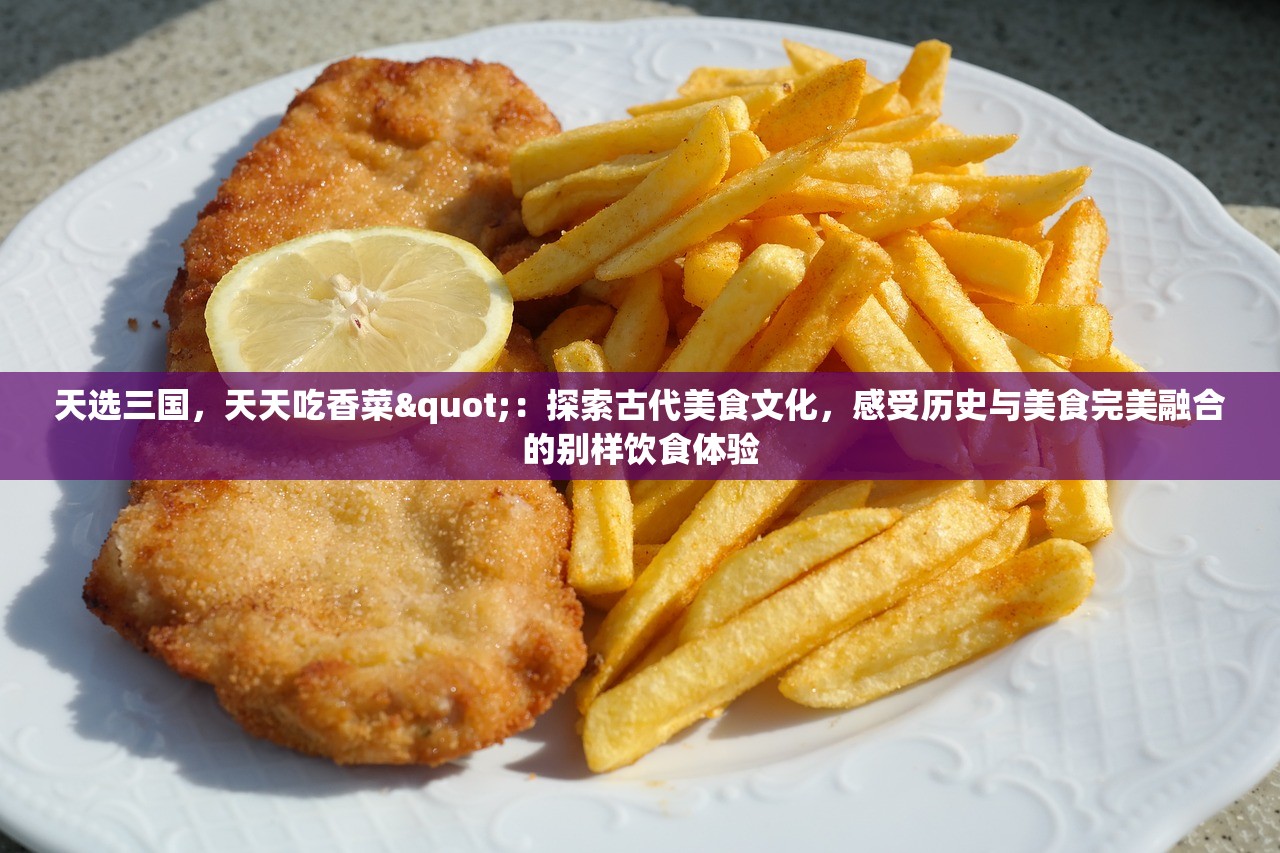 天选三国，天天吃香菜"：探索古代美食文化，感受历史与美食完美融合的别样饮食体验