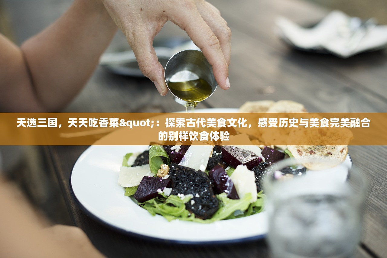 天选三国，天天吃香菜"：探索古代美食文化，感受历史与美食完美融合的别样饮食体验