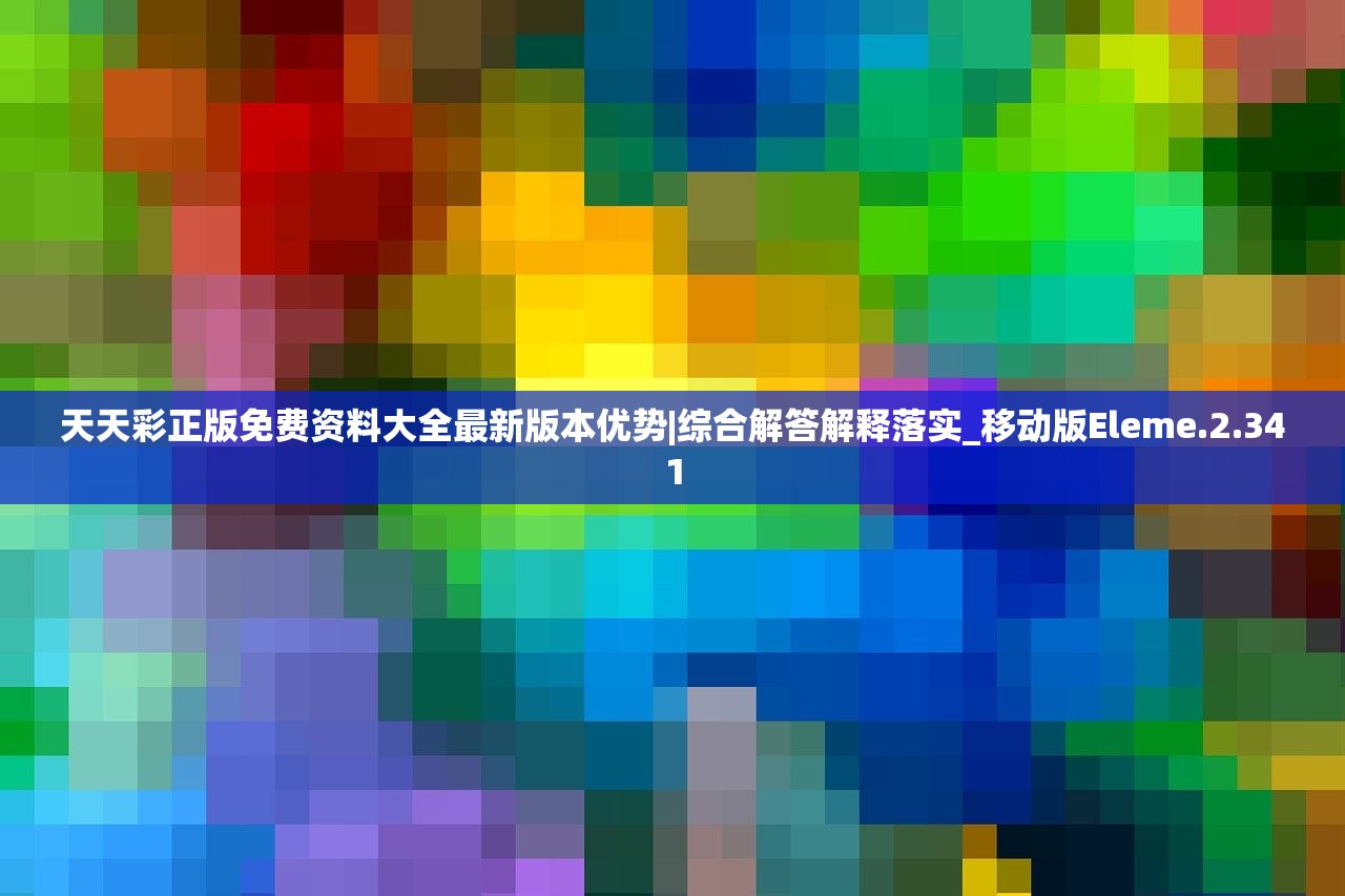 天天彩正版免费资料大全最新版本优势|综合解答解释落实_移动版Eleme.2.341