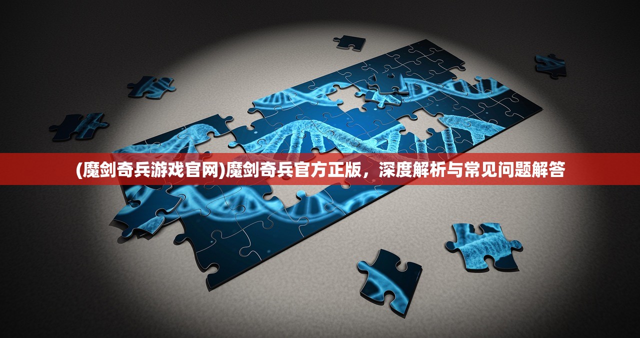 (魔剑奇兵游戏官网)魔剑奇兵官方正版，深度解析与常见问题解答