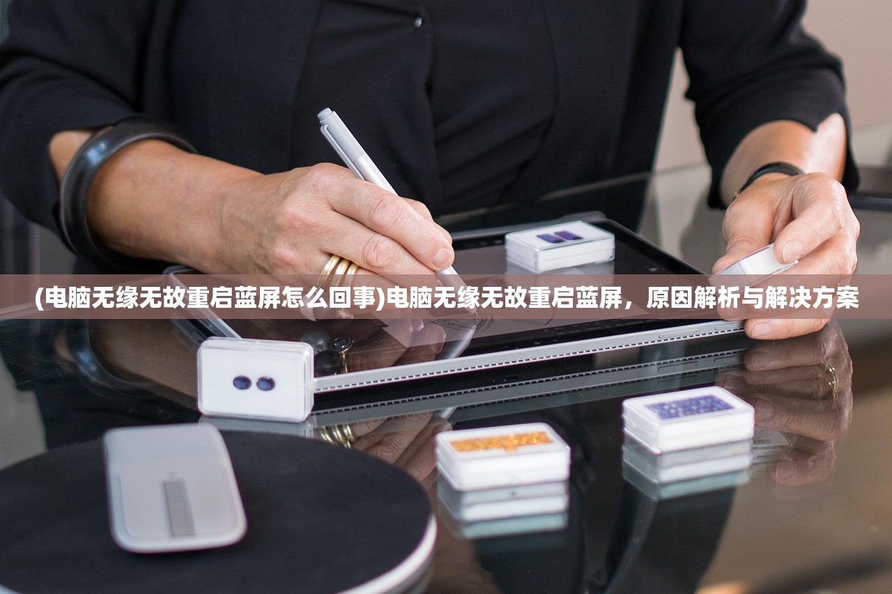 (电脑无缘无故重启蓝屏怎么回事)电脑无缘无故重启蓝屏，原因解析与解决方案