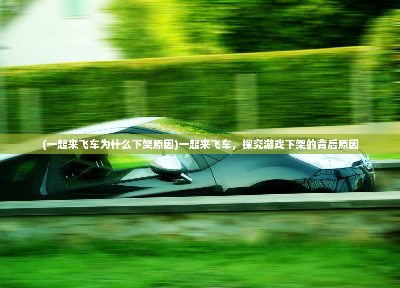 (一起来飞车为什么下架原因)一起来飞车，探究游戏下架的背后原因