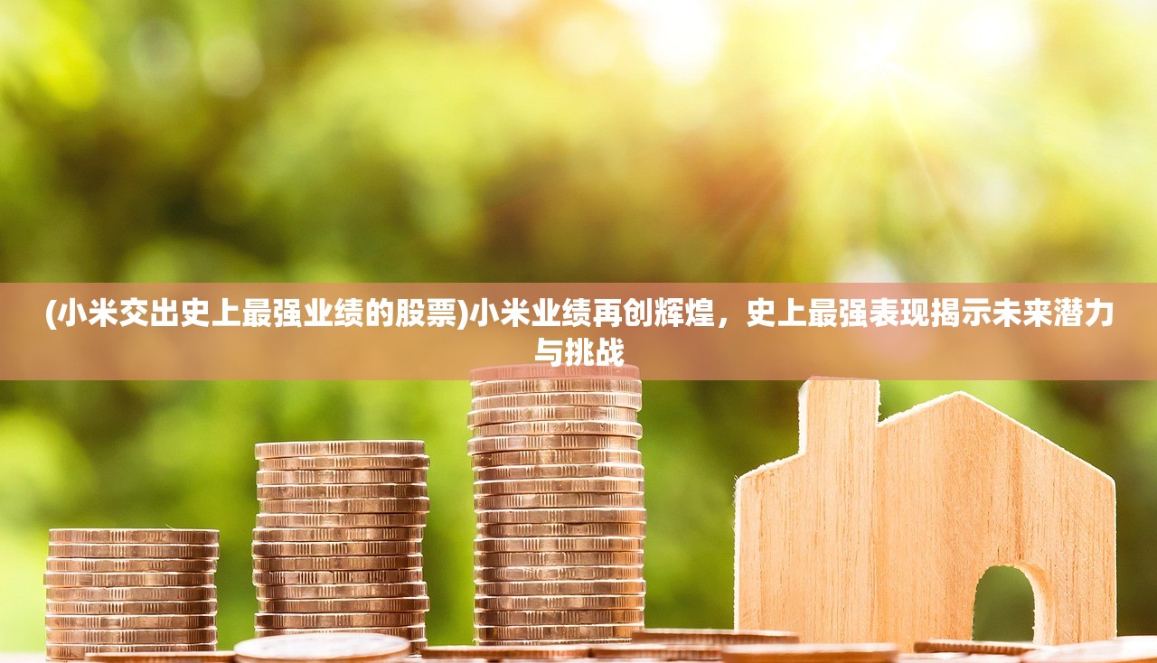 (小米交出史上最强业绩的股票)小米业绩再创辉煌，史上最强表现揭示未来潜力与挑战