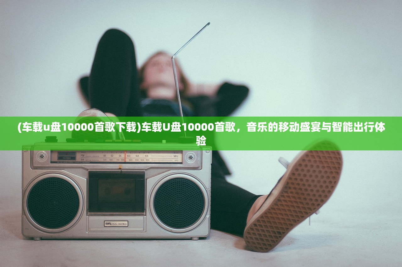(车载u盘10000首歌下载)车载U盘10000首歌，音乐的移动盛宴与智能出行体验