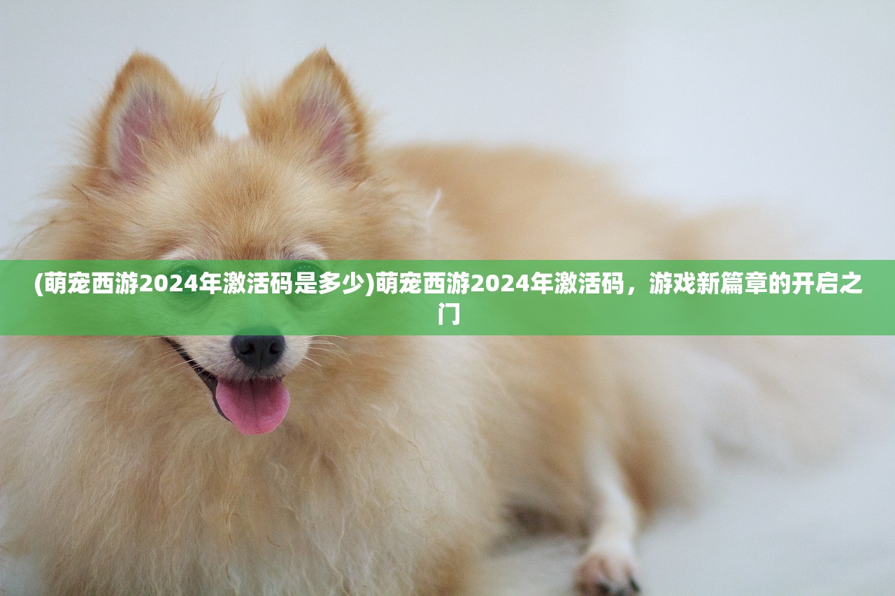 (萌宠西游2024年激活码是多少)萌宠西游2024年激活码,游戏新篇章的开启之门 (萌宠西游2024年激活码是多少)萌宠西游2024年激活码,游戏新篇章的开启之门