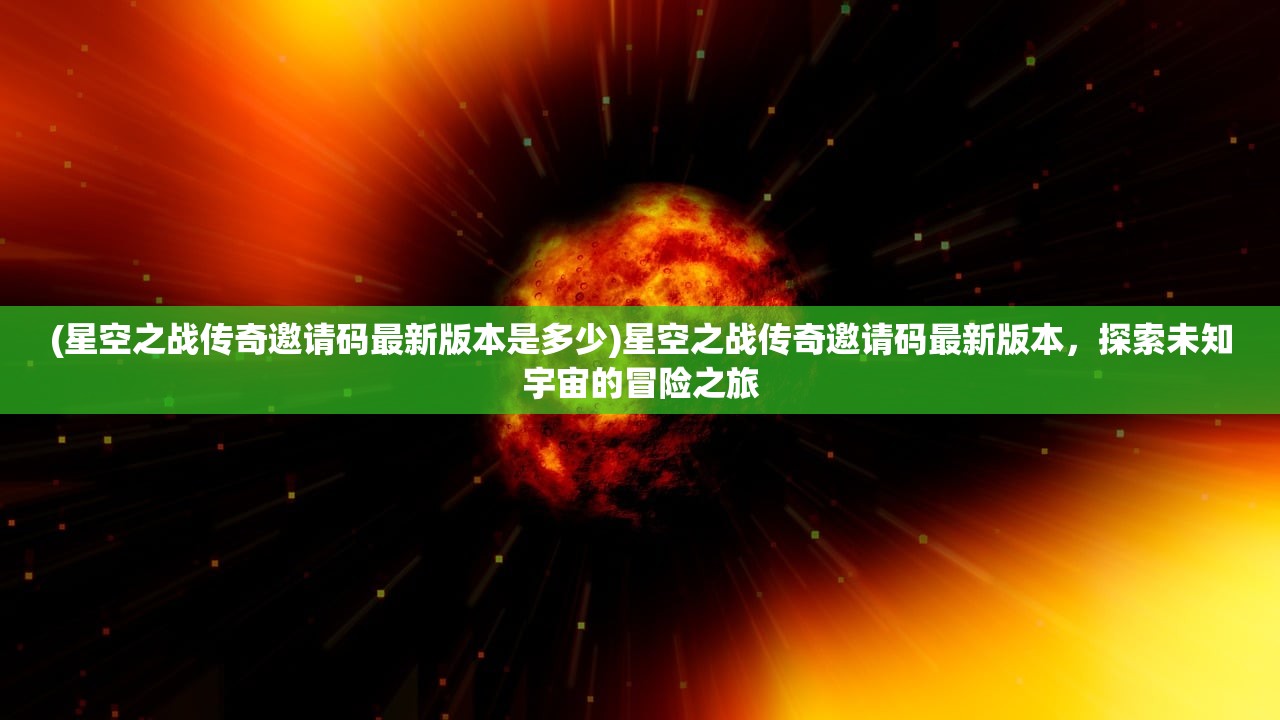 (星空之战传奇邀请码最新版本是多少)星空之战传奇邀请码最新版本,探索未知宇宙的冒险之旅 (星空之战传奇邀请码最新版本是多少)星空之战传奇邀请码最新版本,探索未知宇宙的冒险之旅