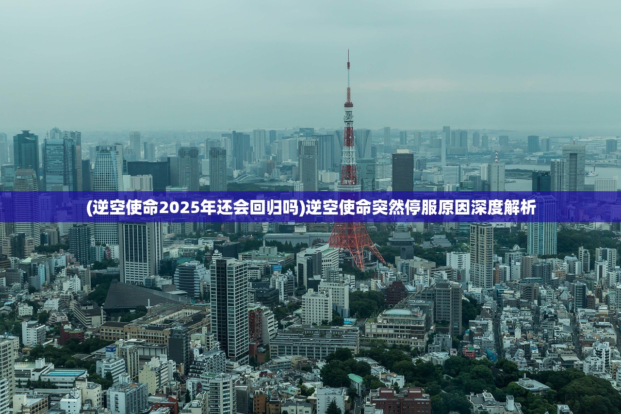 (逆空使命2025年还会回归吗)逆空使命突然停服原因深度解析 (逆空使命2025年还会回归吗)逆空使命突然停服原因深度解析