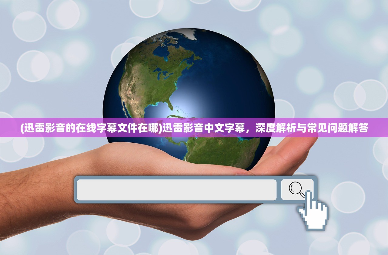 (迅雷影音的在线字幕文件在哪)迅雷影音中文字幕,深度解析与常见问题解答 (迅雷影音的在线字幕文件在哪)迅雷影音中文字幕,深度解析与常见问题解答