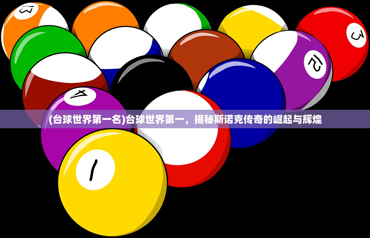 (台球世界第一名)台球世界第一，揭秘斯诺克传奇的崛起与辉煌
