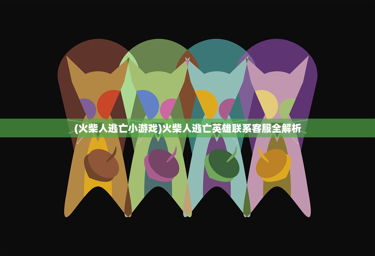 (火柴人逃亡小游戏)火柴人逃亡英雄联系客服全解析