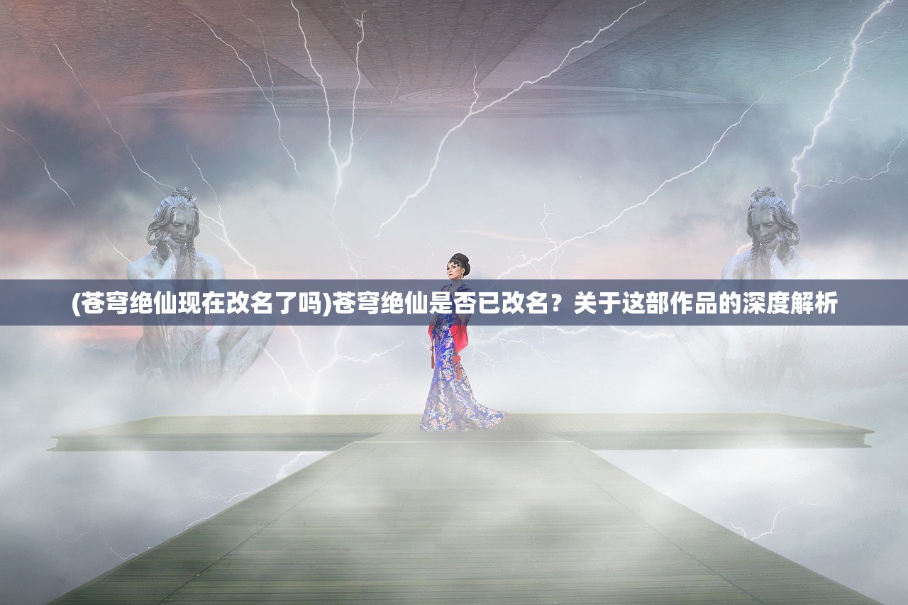 (苍穹绝仙现在改名了吗)苍穹绝仙是否已改名?关于这部作品的深度解析 (苍穹绝仙现在改名了吗)苍穹绝仙是否已改名?关于这部作品的深度解析