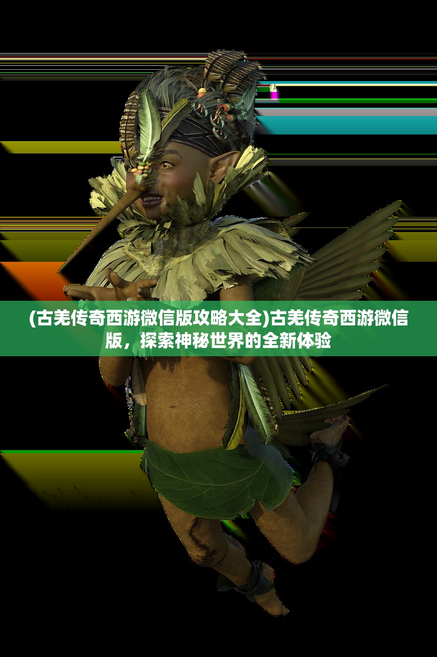 (古羌传奇西游微信版攻略大全)古羌传奇西游微信版，探索神秘世界的全新体验