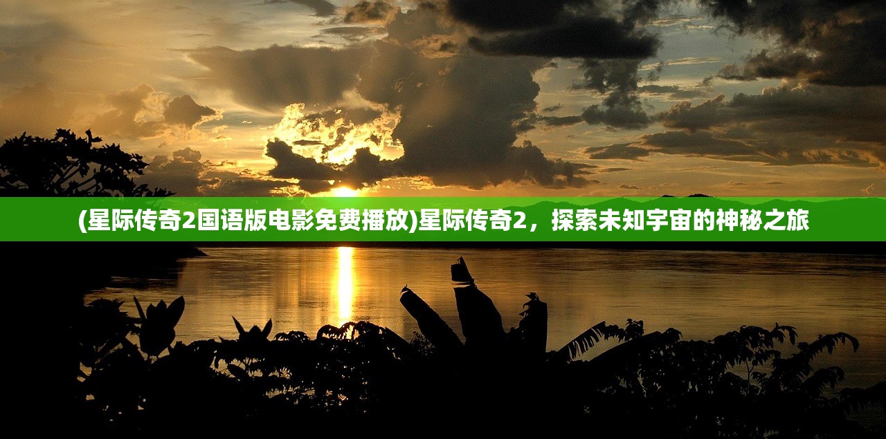 (星际传奇2国语版电影免费播放)星际传奇2，探索未知宇宙的神秘之旅