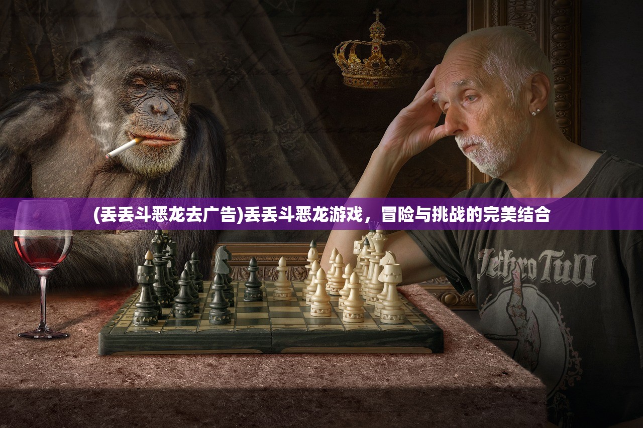 (丢丢斗恶龙去广告)丢丢斗恶龙游戏,冒险与挑战的完美结合 (丢丢斗恶龙去广告)丢丢斗恶龙游戏,冒险与挑战的完美结合