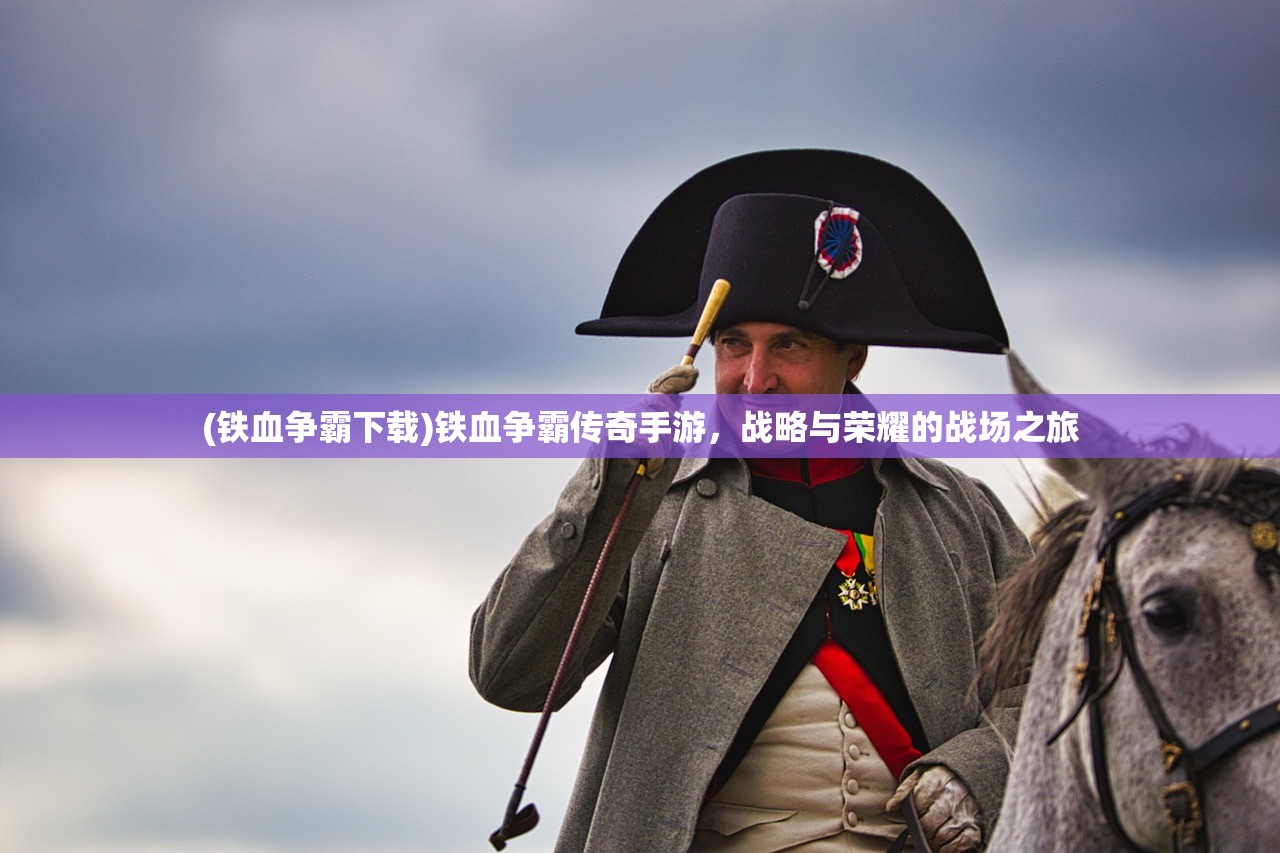 (铁血争霸下载)铁血争霸传奇手游,战略与荣耀的战场之旅 (铁血争霸下载)铁血争霸传奇手游,战略与荣耀的战场之旅