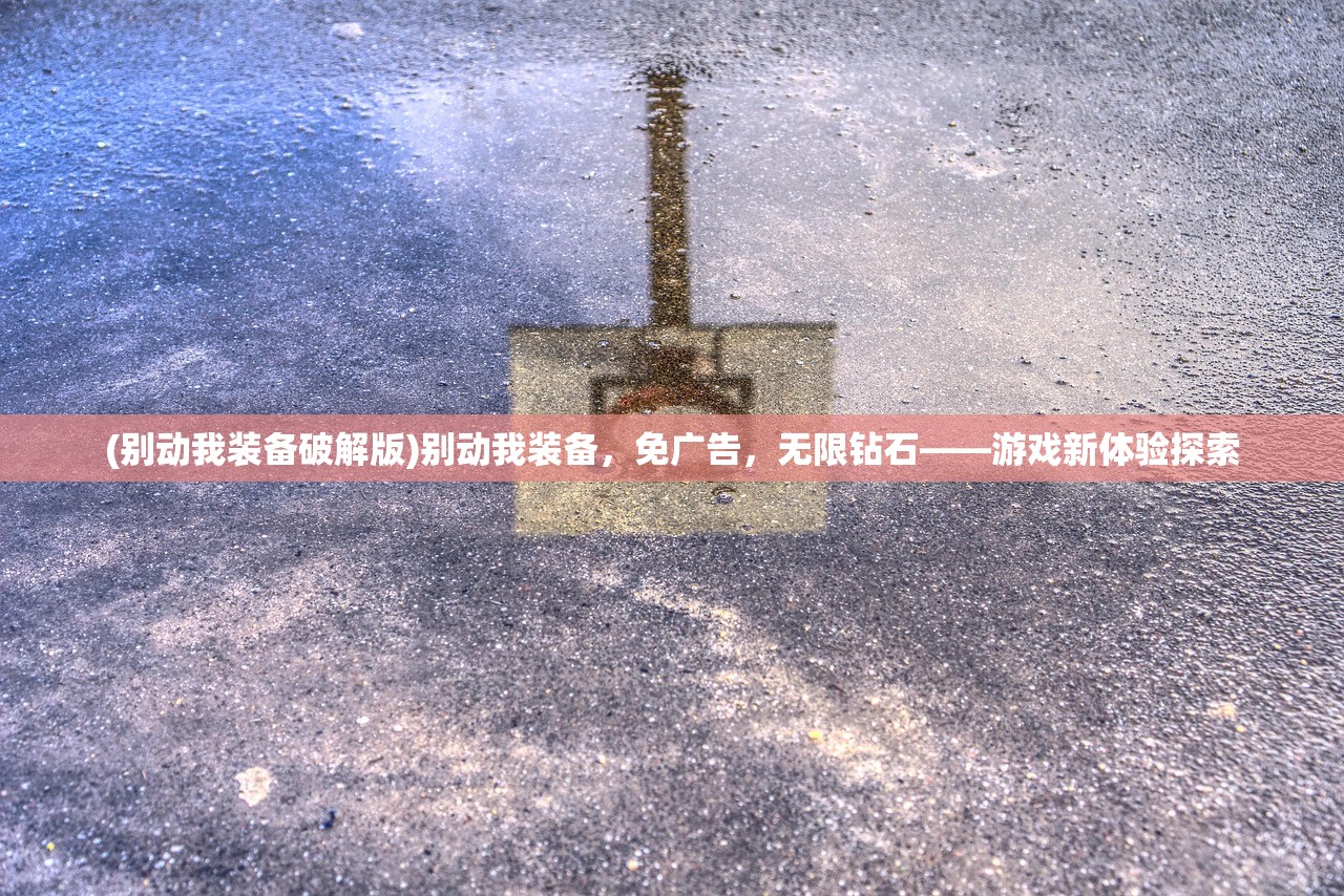 (别动我装备破解版)别动我装备，免广告，无限钻石——游戏新体验探索