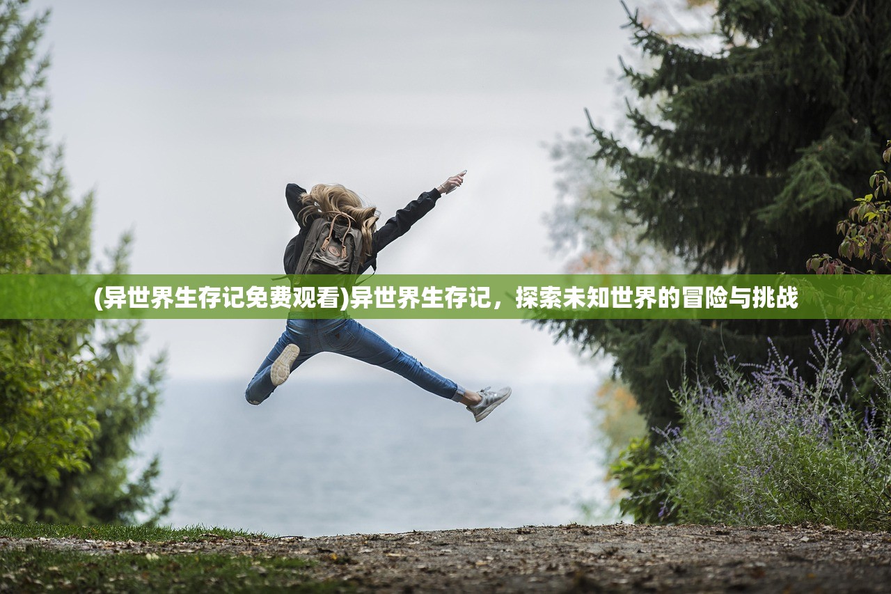 (异世界生存记免费观看)异世界生存记，探索未知世界的冒险与挑战
