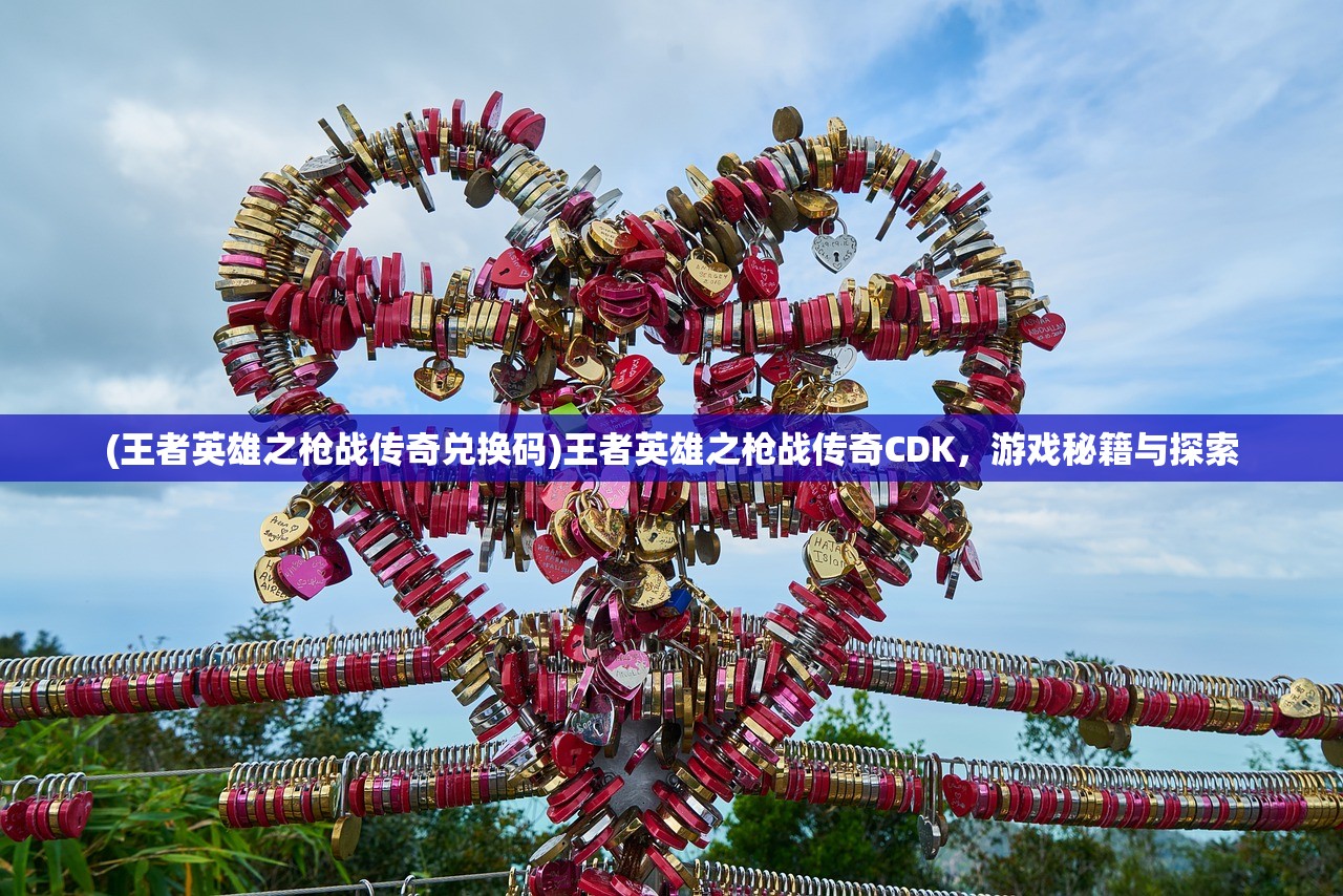 (王者英雄之枪战传奇兑换码)王者英雄之枪战传奇CDK，游戏秘籍与探索