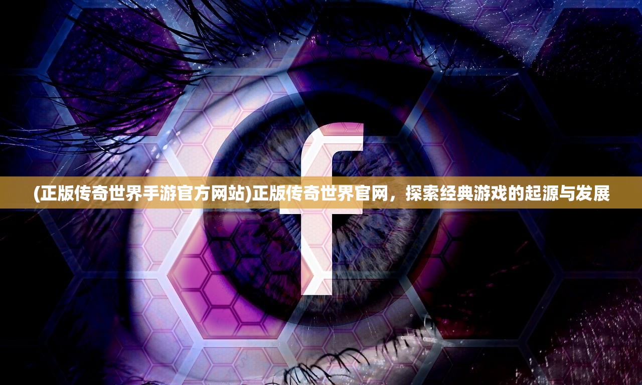 (正版传奇世界手游官方网站)正版传奇世界官网，探索经典游戏的起源与发展
