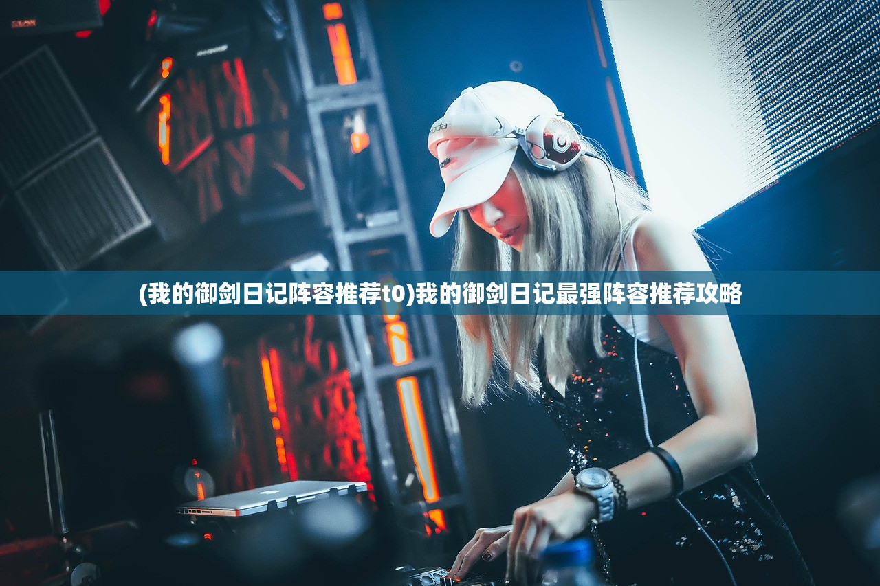 (我的御剑日记阵容推荐t0)我的御剑日记最强阵容推荐攻略