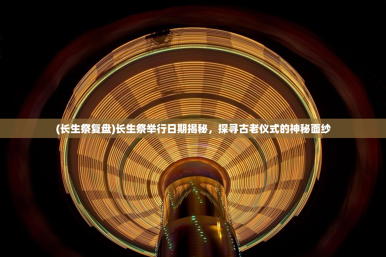 (长生祭复盘)长生祭举行日期揭秘，探寻古老仪式的神秘面纱