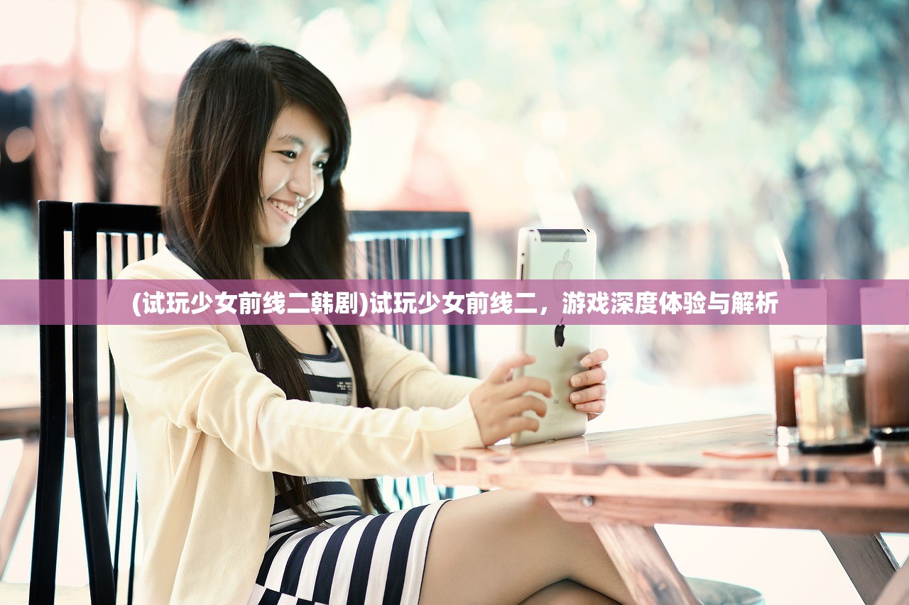 (试玩少女前线二韩剧)试玩少女前线二，游戏深度体验与解析