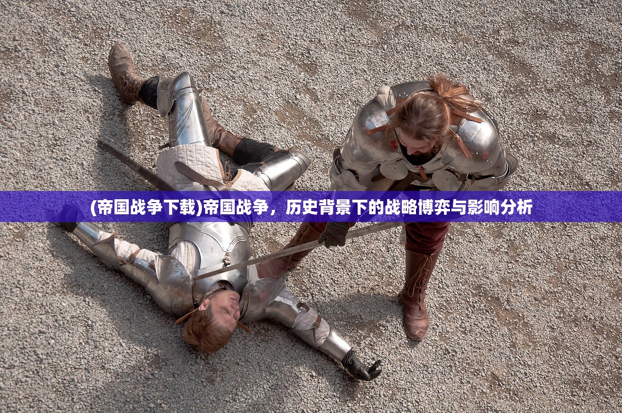 (帝国战争下载)帝国战争，历史背景下的战略博弈与影响分析