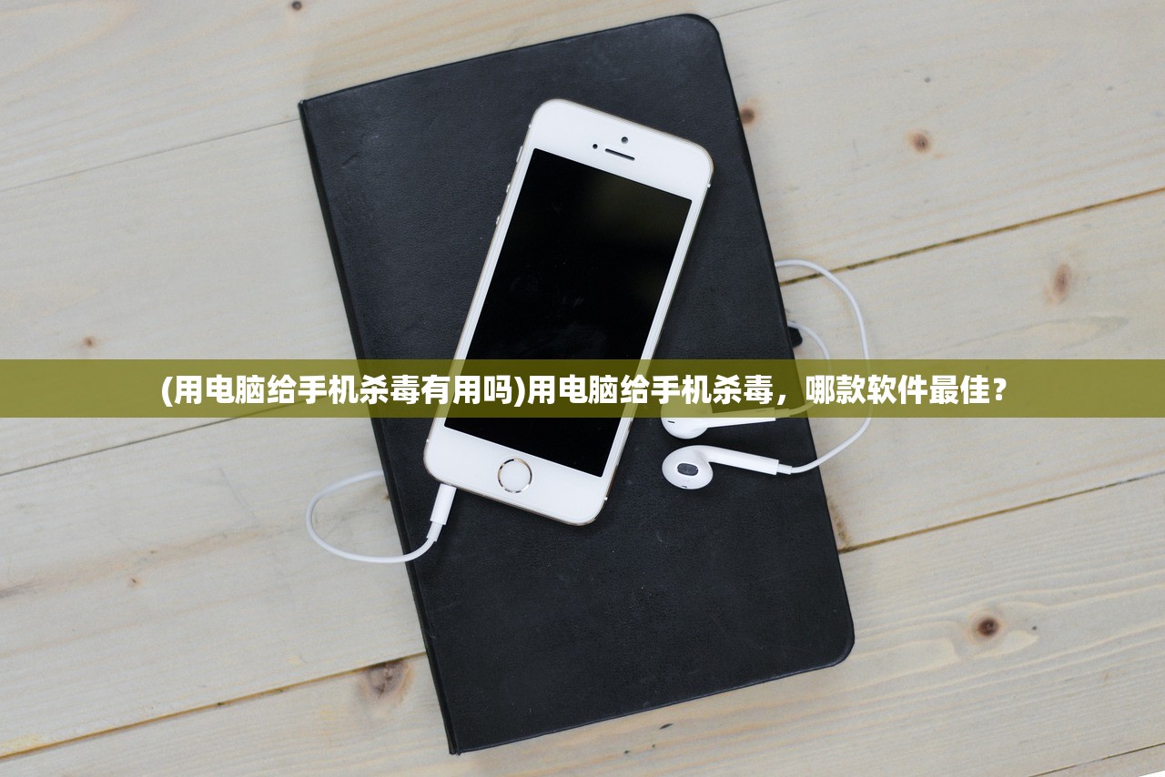(用电脑给手机杀毒有用吗)用电脑给手机杀毒，哪款软件最佳？