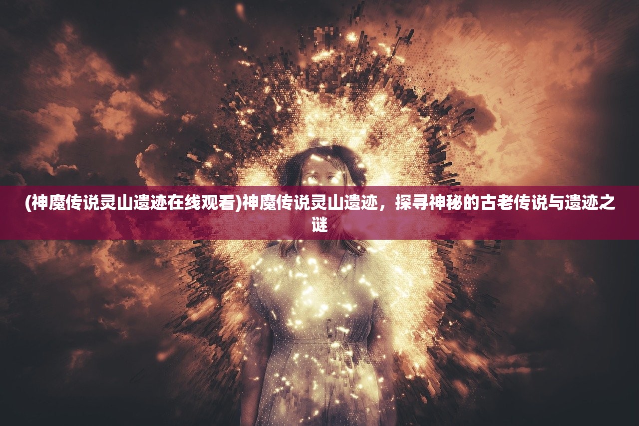 (神魔传说灵山遗迹在线观看)神魔传说灵山遗迹，探寻神秘的古老传说与遗迹之谜