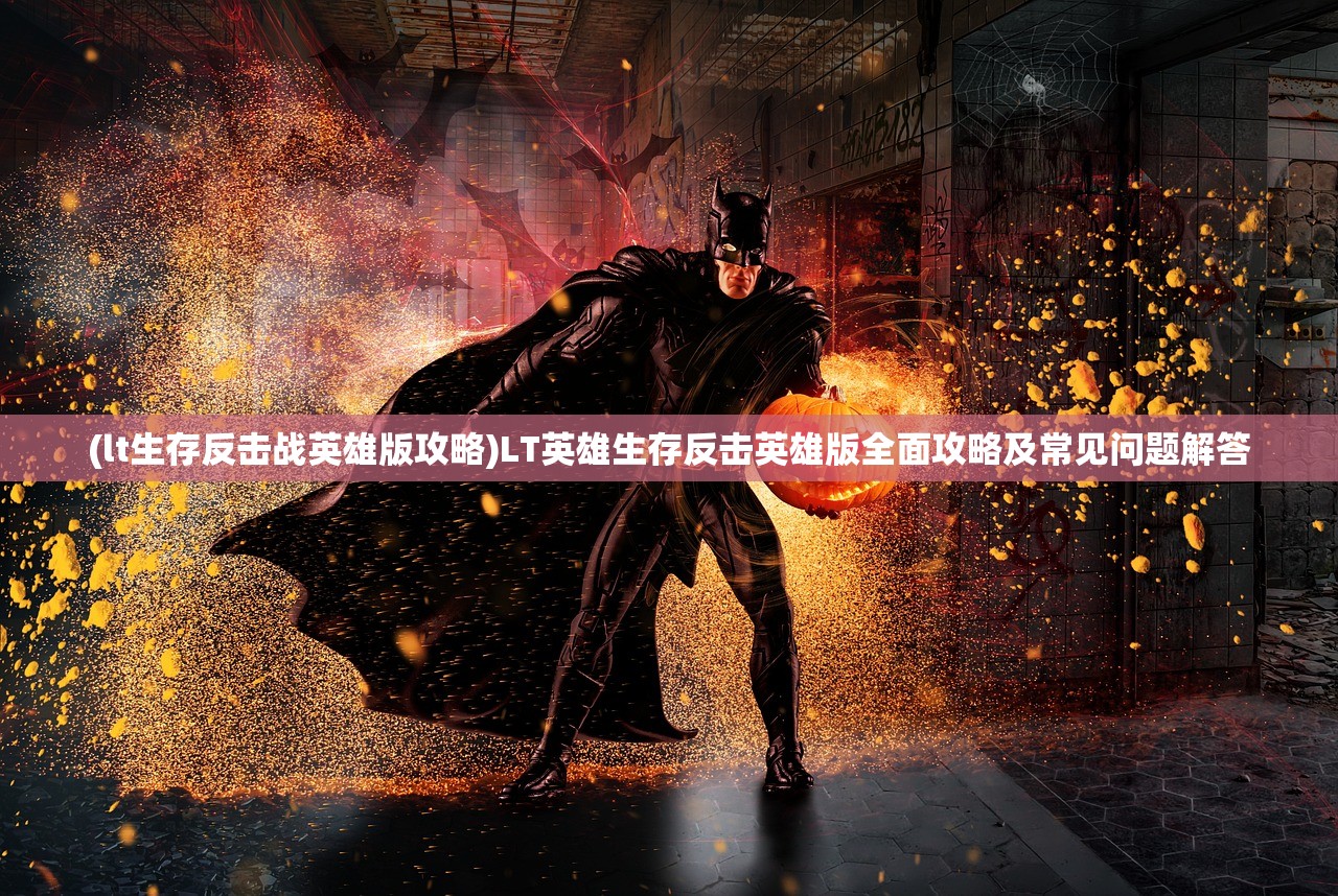 (lt生存反击战英雄版攻略)LT英雄生存反击英雄版全面攻略及常见问题解答