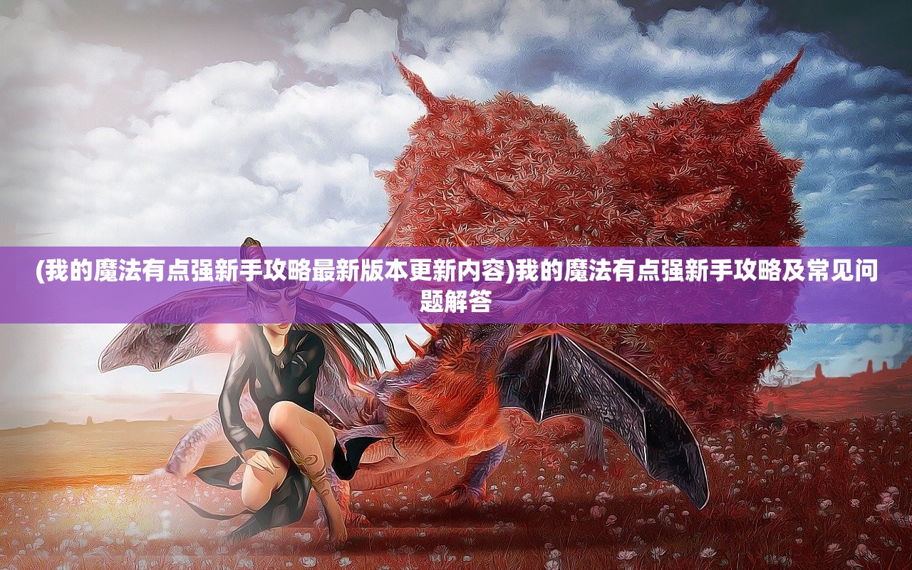 (我的魔法有点强新手攻略最新版本更新内容)我的魔法有点强新手攻略及常见问题解答