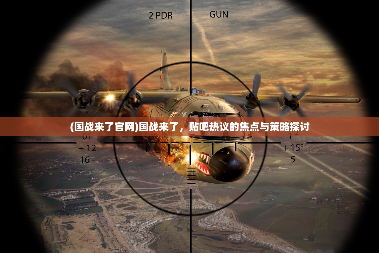 (国战来了官网)国战来了,贴吧热议的焦点与策略探讨 (国战来了官网)国战来了,贴吧热议的焦点与策略探讨