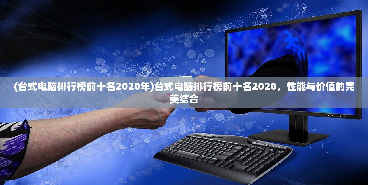 (台式电脑排行榜前十名2020年)台式电脑排行榜前十名2020,性能与价值的完美结合 (台式电脑排行榜前十名2020年)台式电脑排行榜前十名2020,性能与价值的完美结合