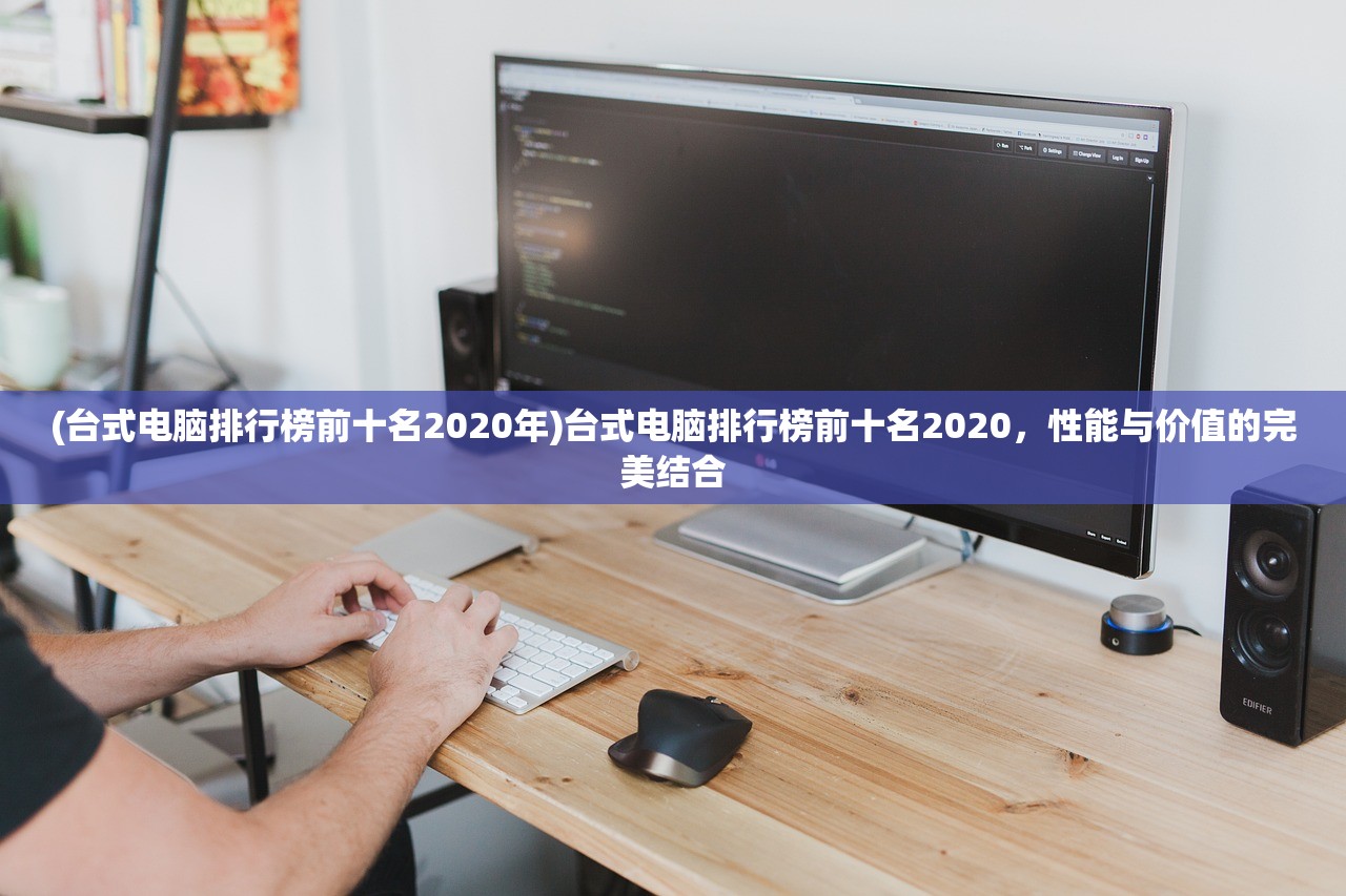 (台式电脑排行榜前十名2020年)台式电脑排行榜前十名2020,性能与价值的完美结合 (台式电脑排行榜前十名2020年)台式电脑排行榜前十名2020,性能与价值的完美结合