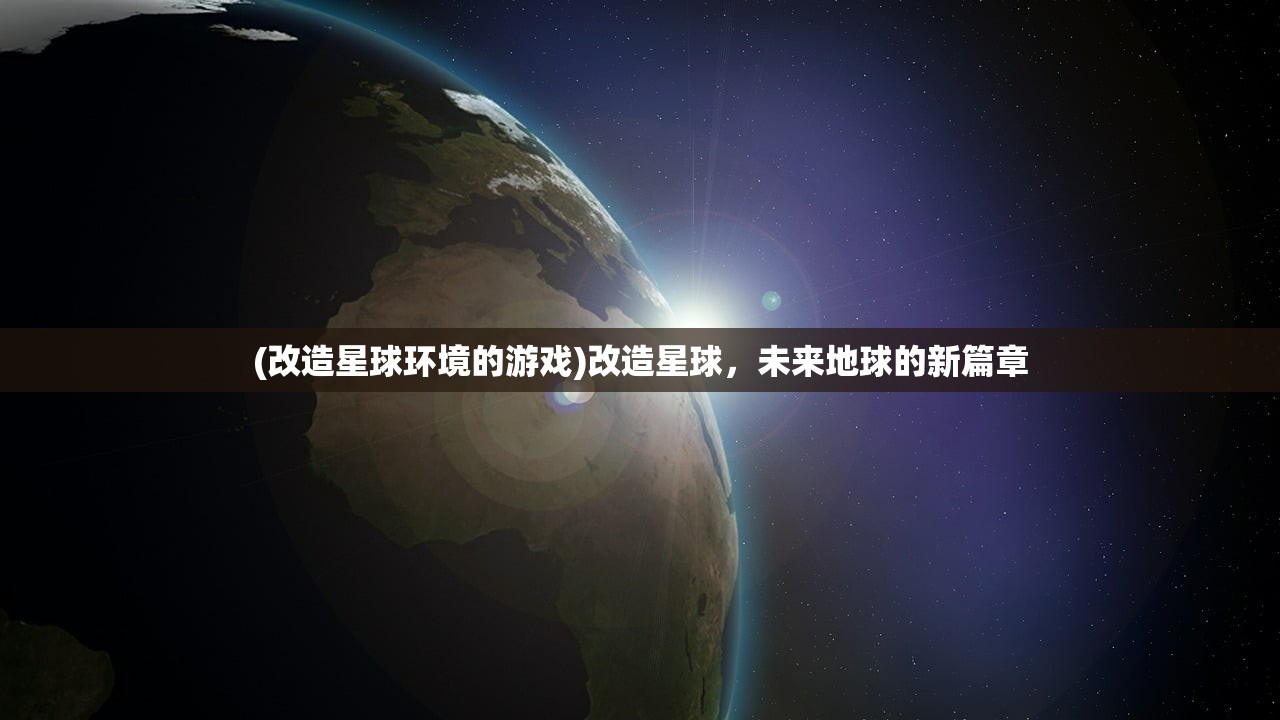 (改造星球环境的游戏)改造星球,未来地球的新篇章 (改造星球环境的游戏)改造星球,未来地球的新篇章