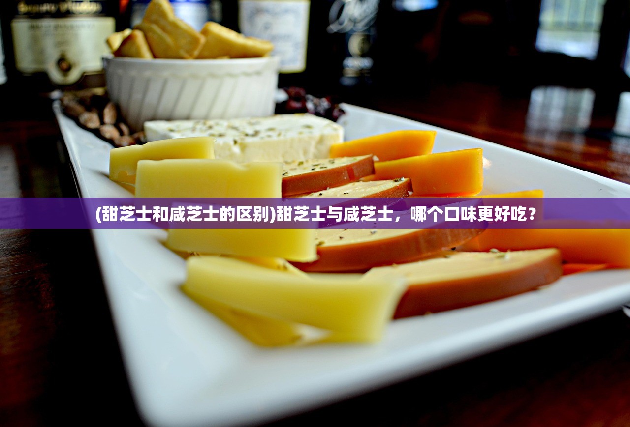 (甜芝士和咸芝士的区别)甜芝士与咸芝士，哪个口味更好吃？
