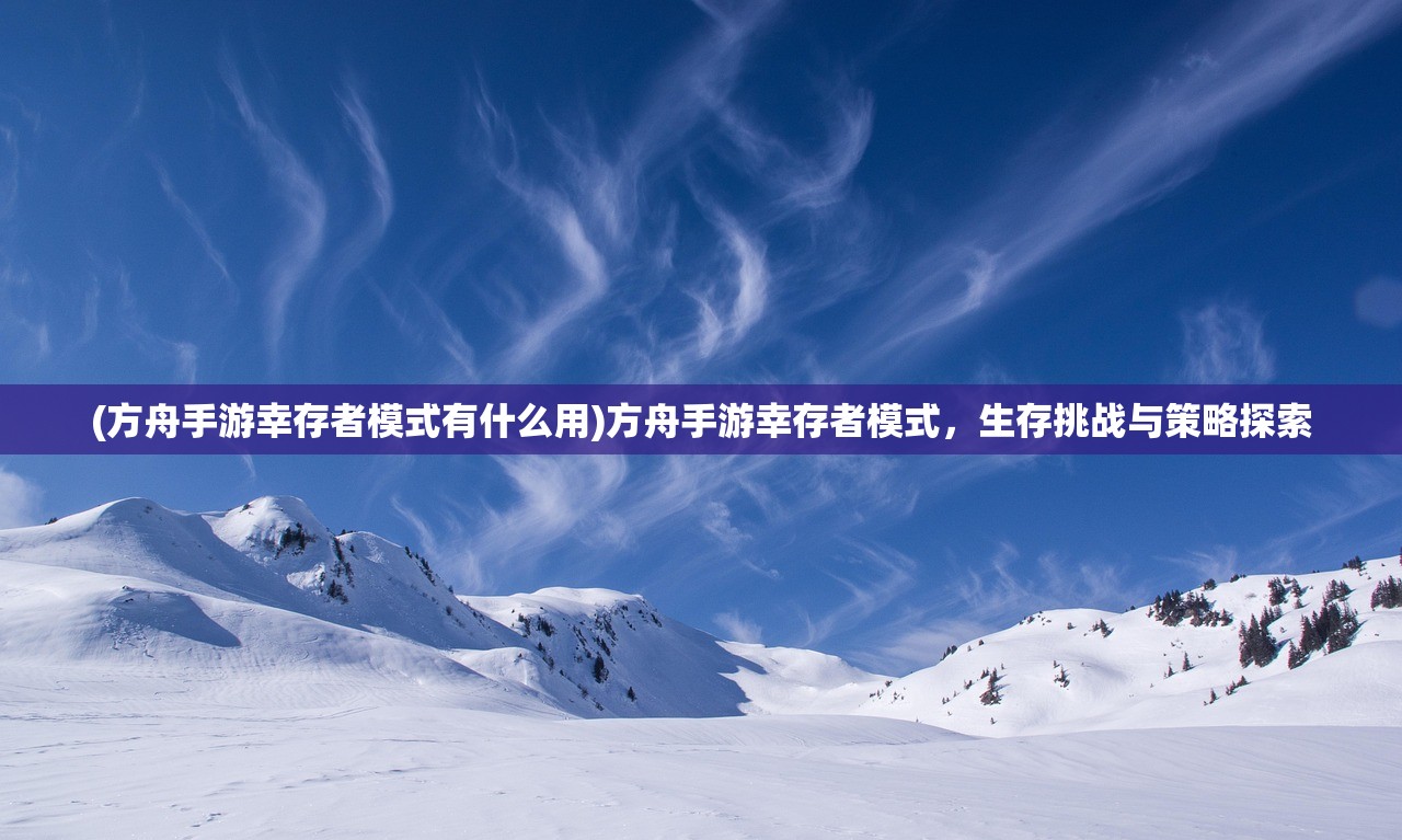 (方舟手游幸存者模式有什么用)方舟手游幸存者模式,生存挑战与策略探索 (方舟手游幸存者模式有什么用)方舟手游幸存者模式,生存挑战与策略探索