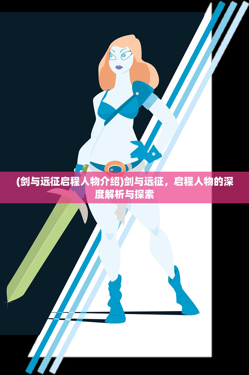 (剑与远征启程人物介绍)剑与远征，启程人物的深度解析与探索