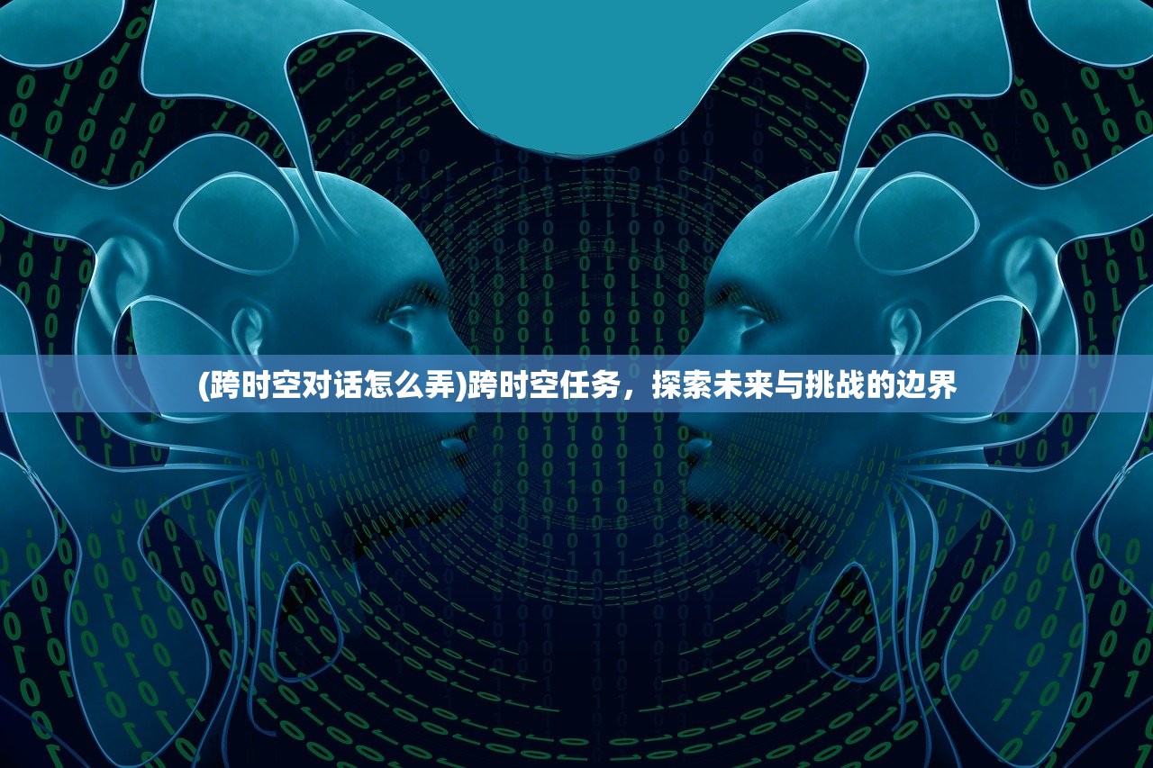 (跨时空对话怎么弄)跨时空任务，探索未来与挑战的边界
