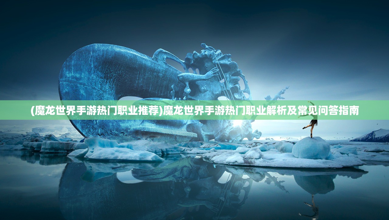 (魔龙世界手游热门职业推荐)魔龙世界手游热门职业解析及常见问答指南 (魔龙世界手游热门职业推荐)魔龙世界手游热门职业解析及常见问答指南