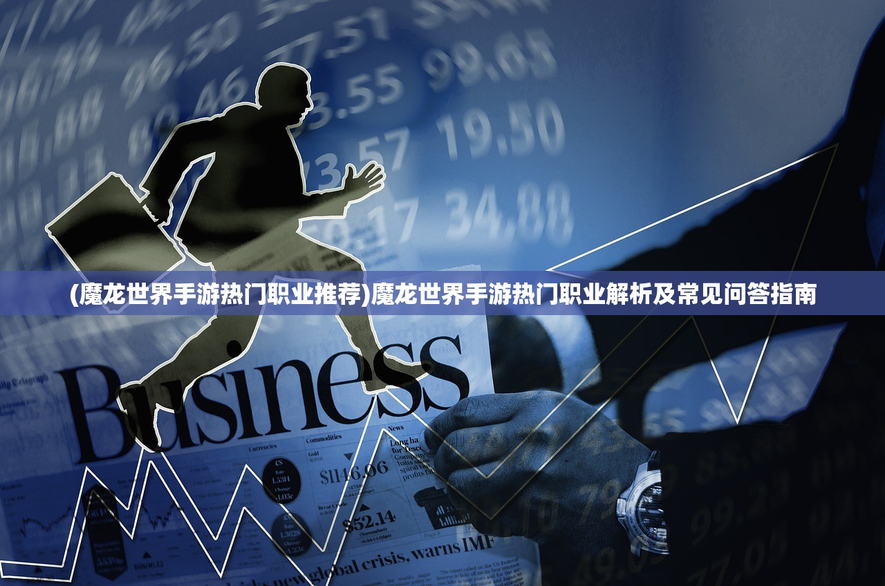 (魔龙世界手游热门职业推荐)魔龙世界手游热门职业解析及常见问答指南 (魔龙世界手游热门职业推荐)魔龙世界手游热门职业解析及常见问答指南